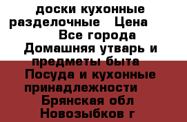   доски кухонные разделочные › Цена ­ 100 - Все города Домашняя утварь и предметы быта » Посуда и кухонные принадлежности   . Брянская обл.,Новозыбков г.